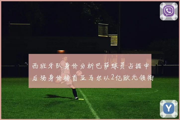 西班牙队身价分析巴萨球员占据中后场身价榜首亚马尔以2亿欧元领衔