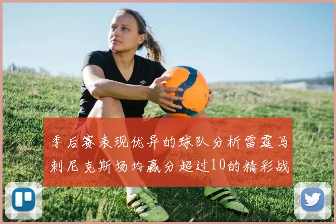 季后赛表现优异的球队分析雷霆马刺尼克斯场均赢分超过10的精彩战绩