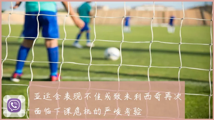 亚运会表现不佳或致米利西奇再次面临下课危机的严峻考验