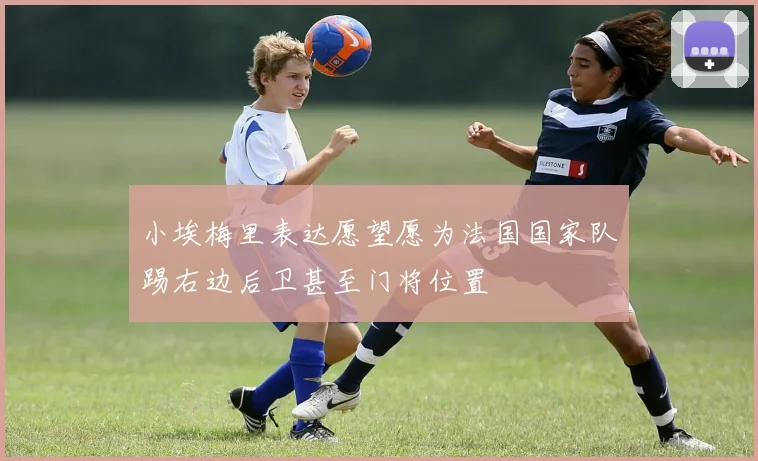 小埃梅里表达愿望愿为法国国家队踢右边后卫甚至门将位置