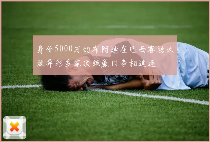 身价5000万的布阿迪在巴西赛场大放异彩多家顶级豪门争相追逐
