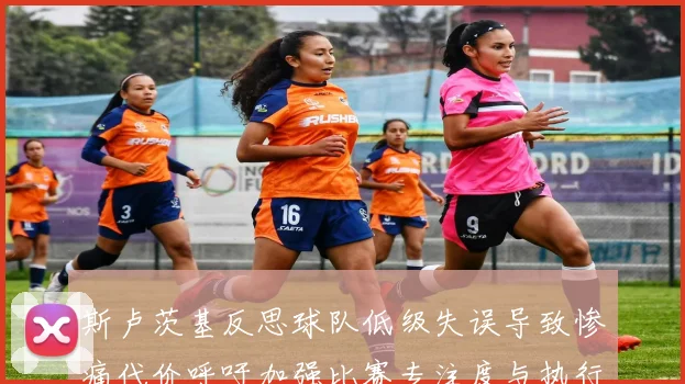 斯卢茨基反思球队低级失误导致惨痛代价呼吁加强比赛专注度与执行力