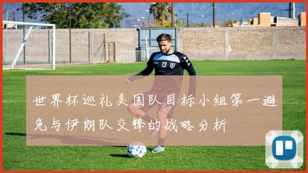 世界杯巡礼美国队目标小组第一避免与伊朗队交锋的战略分析