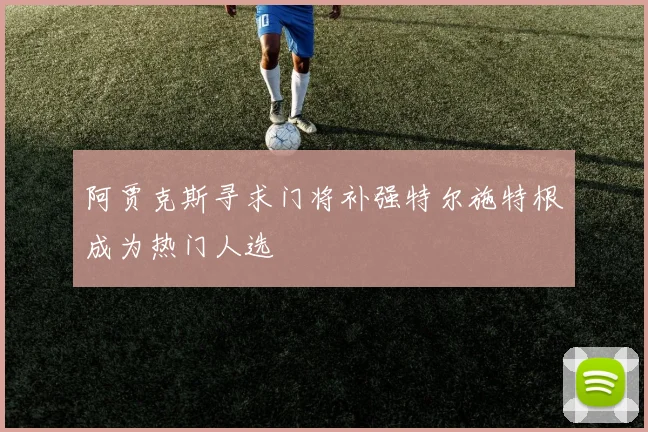 阿贾克斯寻求门将补强特尔施特根成为热门人选