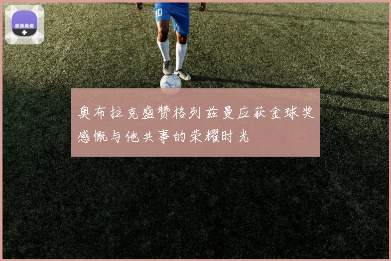奥布拉克盛赞格列兹曼应获金球奖感慨与他共事的荣耀时光