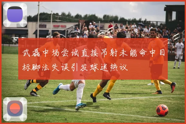 武磊中场尝试直接吊射未能命中目标脚法失误引发球迷热议