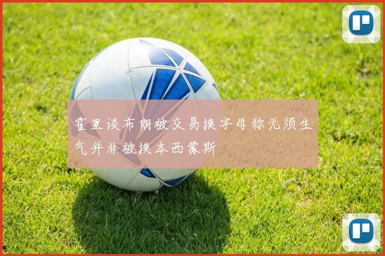 霍里谈布朗被交易换字母称无须生气并非被换本西蒙斯