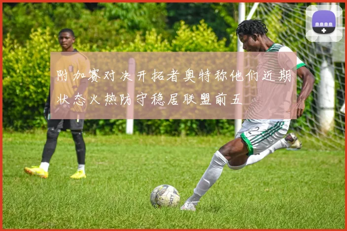 附加赛对决开拓者奥特称他们近期状态火热防守稳居联盟前五