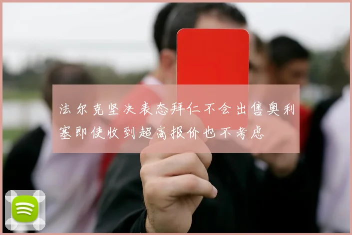 法尔克坚决表态拜仁不会出售奥利塞即使收到超高报价也不考虑