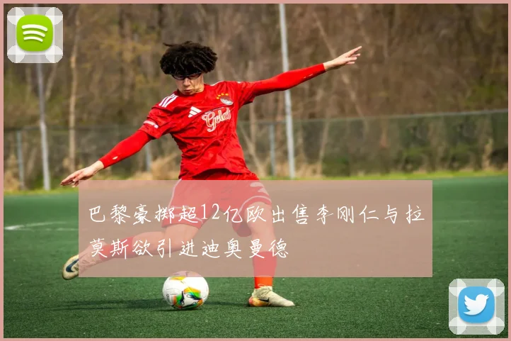 巴黎豪掷超12亿欧出售李刚仁与拉莫斯欲引进迪奥曼德
