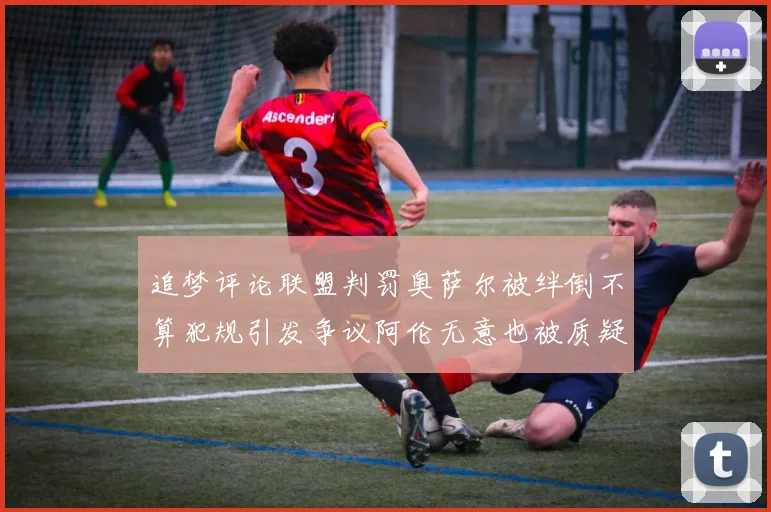 追梦评论联盟判罚奥萨尔被绊倒不算犯规引发争议阿伦无意也被质疑