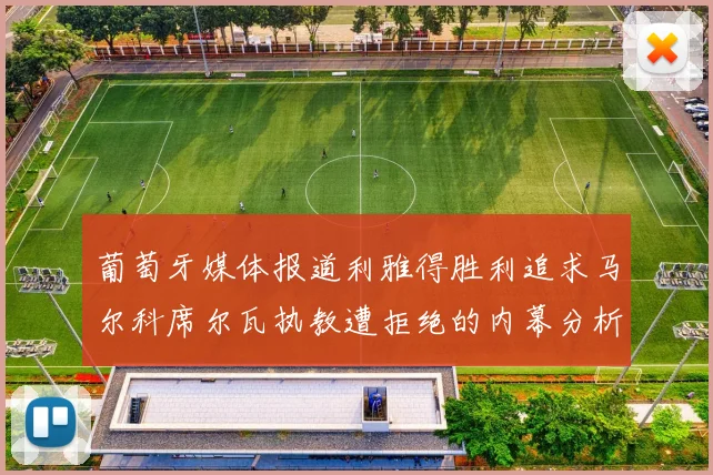 葡萄牙媒体报道利雅得胜利追求马尔科席尔瓦执教遭拒绝的内幕分析
