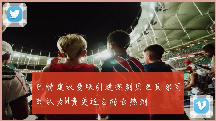 巴特建议曼联引进热刺贝里瓦尔同时认为M费更适合转会热刺