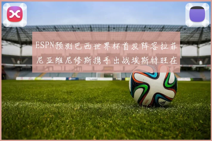 ESPN预测巴西世界杯首发阵容拉菲尼亚维尼修斯携手出战埃斯特旺在列