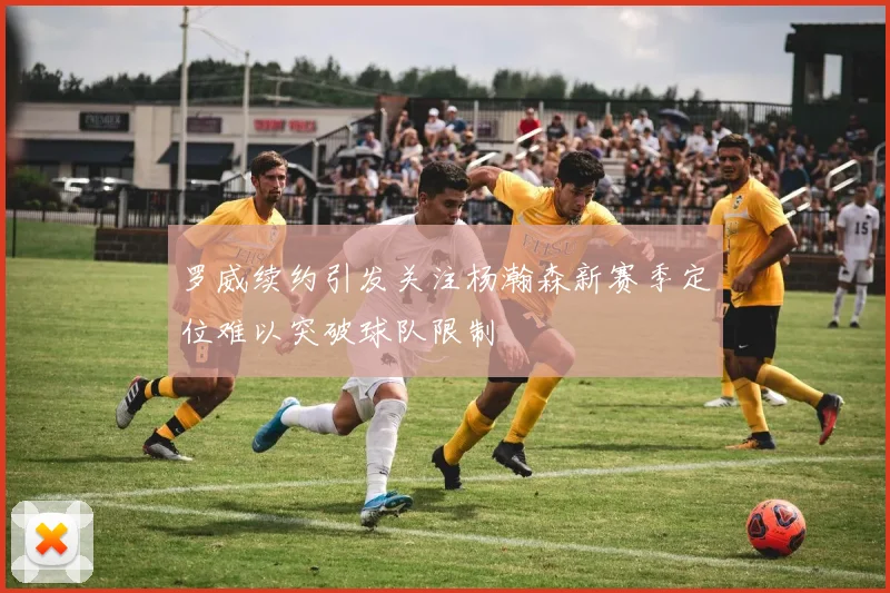 罗威续约引发关注杨瀚森新赛季定位难以突破球队限制