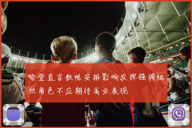 哈登直言教练安排影响发挥强调组织角色不应期待高分表现