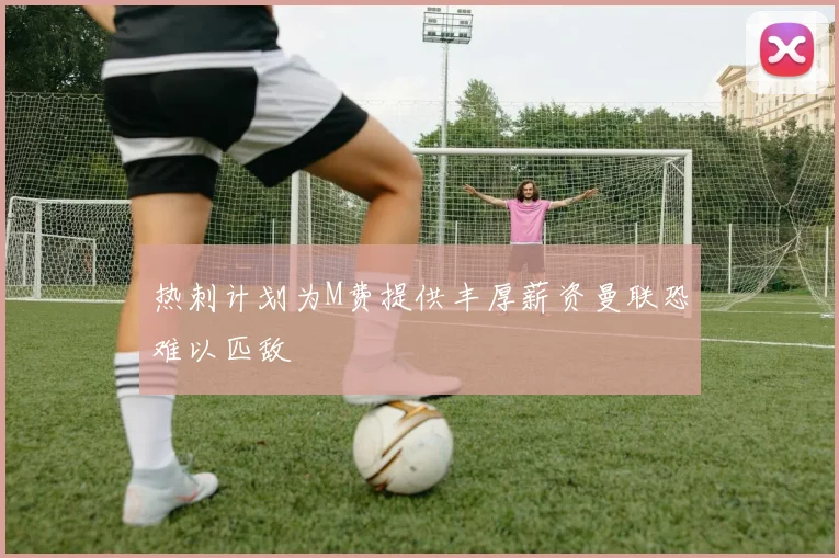热刺计划为M费提供丰厚薪资曼联恐难以匹敌