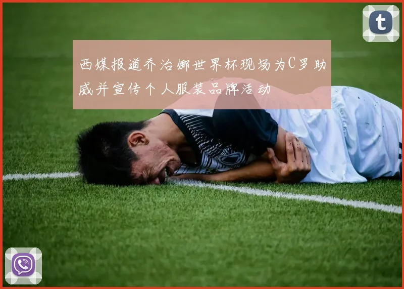 西媒报道乔治娜世界杯现场为C罗助威并宣传个人服装品牌活动