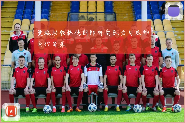 曼城助教林德斯即将离队为与瓜帅合作而来