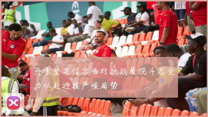 丹索坚定信念面对挑战展现斗志全力以赴迎接严峻局势