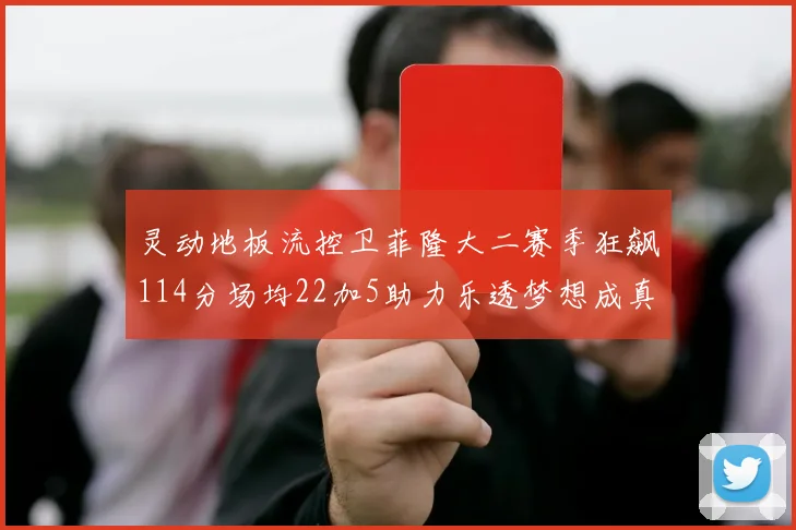 灵动地板流控卫菲隆大二赛季狂飙114分场均22加5助力乐透梦想成真