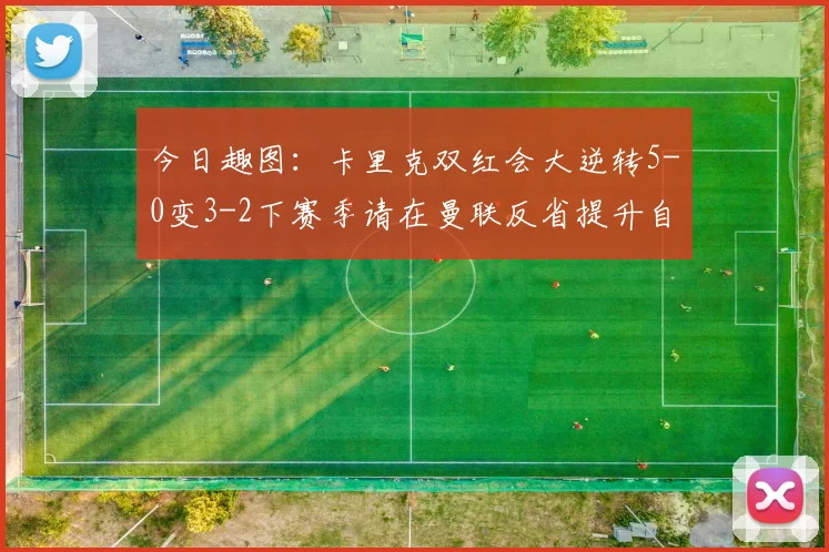 今日趣图：卡里克双红会大逆转5-0变3-2下赛季请在曼联反省提升自己