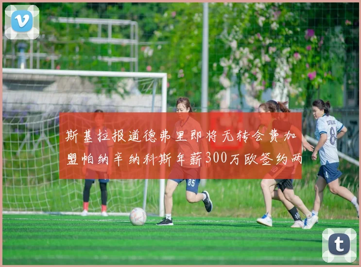 斯基拉报道德弗里即将无转会费加盟帕纳辛纳科斯年薪300万欧签约两年