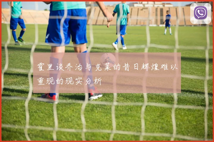 霍里谈乔治与克莱的昔日辉煌难以重现的现实分析
