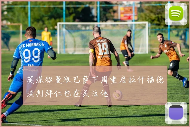 英媒称曼联巴萨下周重启拉什福德谈判拜仁也在关注他