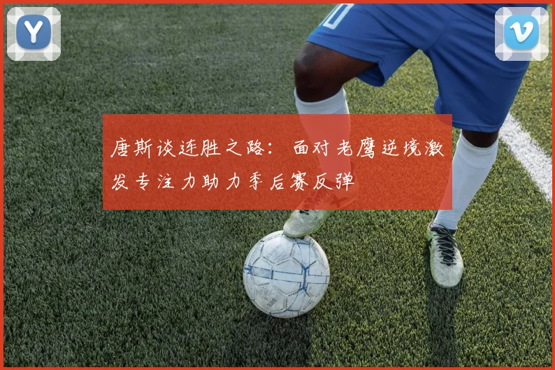 唐斯谈连胜之路：面对老鹰逆境激发专注力助力季后赛反弹