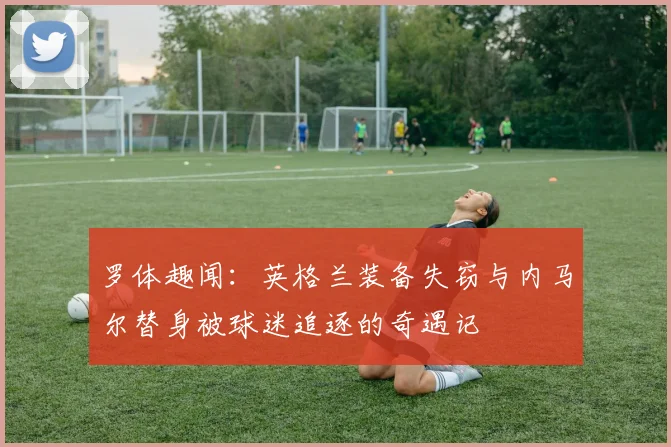 罗体趣闻：英格兰装备失窃与内马尔替身被球迷追逐的奇遇记