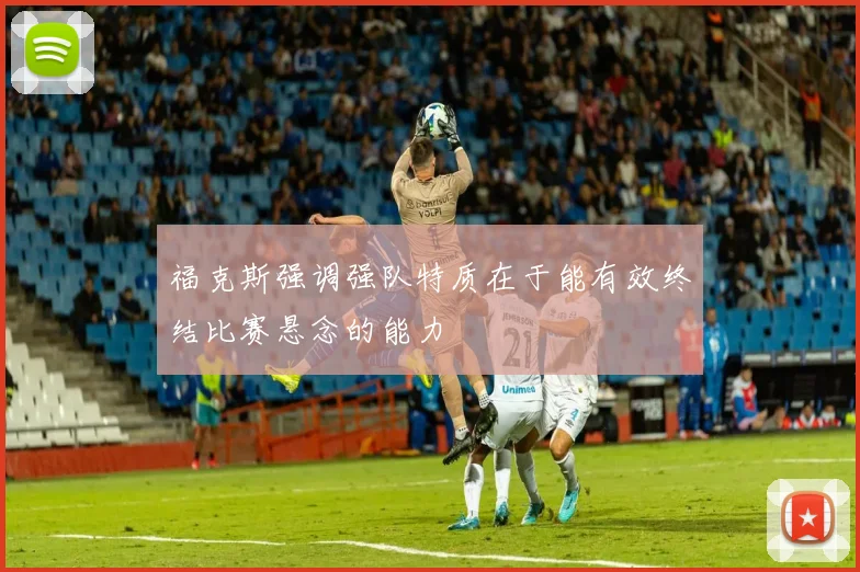 福克斯强调强队特质在于能有效终结比赛悬念的能力